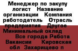 Менеджер по закупу-логист › Название организации ­ Компания-работодатель › Отрасль предприятия ­ Другое › Минимальный оклад ­ 20 000 - Все города Работа » Вакансии   . Кировская обл.,Захарищево п.